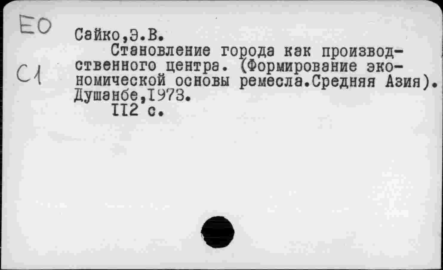 ﻿Сайко,Э.В.
Становление города как производственного центра. (Формирование экономической основы ремесла.Средняя Азия) Душанбе,1973.
112 с.